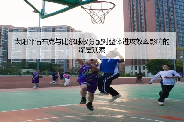 太阳评估布克与比尔球权分配对整体进攻效率影响的深层观察